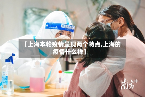 【上海本轮疫情呈现两个特点,上海的疫情什么样】-第3张图片