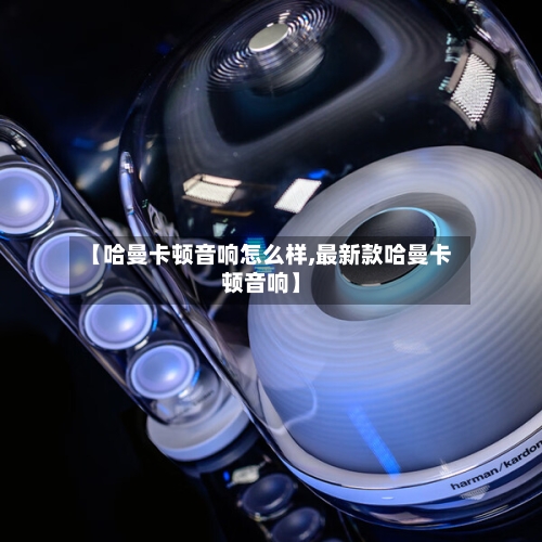 【哈曼卡顿音响怎么样,最新款哈曼卡顿音响】-第2张图片