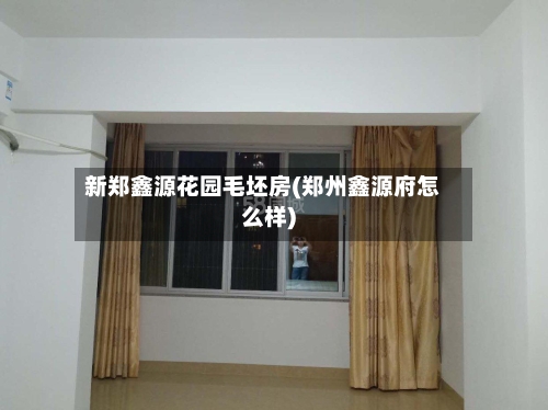 新郑鑫源花园毛坯房(郑州鑫源府怎么样)-第3张图片