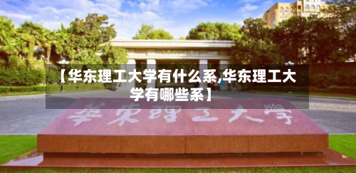 【华东理工大学有什么系,华东理工大学有哪些系】-第3张图片