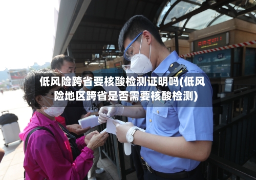 低风险跨省要核酸检测证明吗(低风险地区跨省是否需要核酸检测)-第1张图片