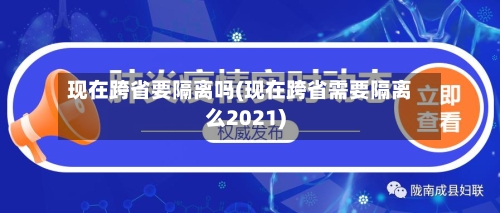 现在跨省要隔离吗(现在跨省需要隔离么2021)-第2张图片