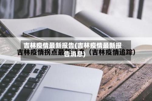 吉林疫情最新报告(吉林疫情最新报告消息)-第1张图片