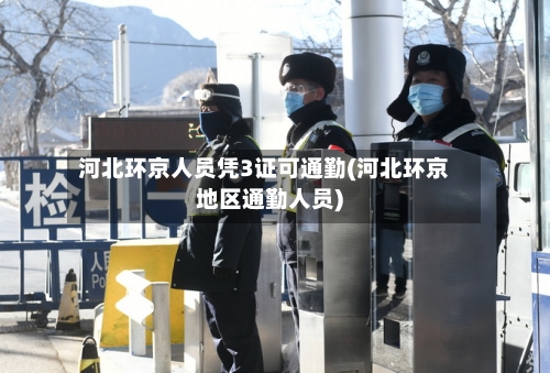 河北环京人员凭3证可通勤(河北环京地区通勤人员)-第1张图片