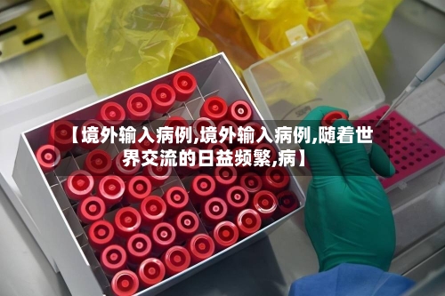 【境外输入病例,境外输入病例,随着世界交流的日益频繁,病】-第1张图片