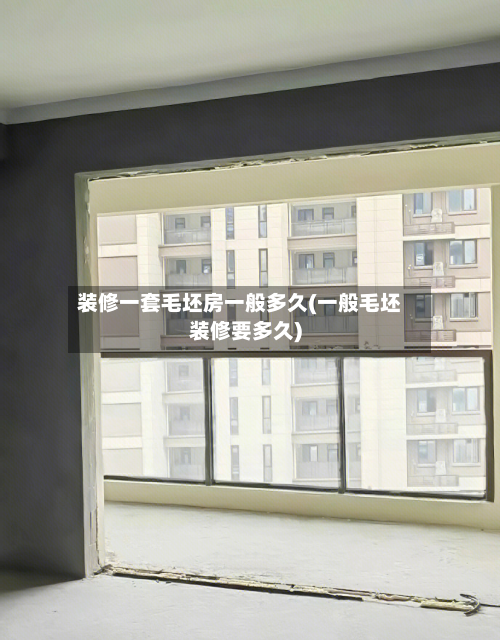 装修一套毛坯房一般多久(一般毛坯装修要多久)-第1张图片