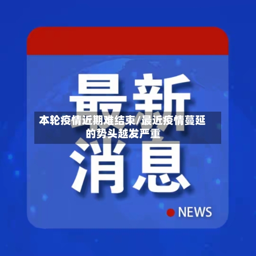 本轮疫情近期难结束/最近疫情蔓延的势头越发严重-第2张图片
