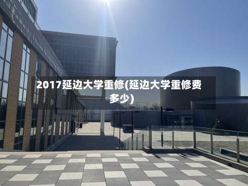 2017延边大学重修(延边大学重修费多少)-第1张图片