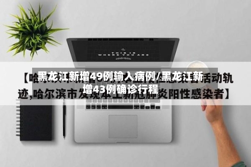 黑龙江新增49例输入病例/黑龙江新增43例确诊行程-第2张图片
