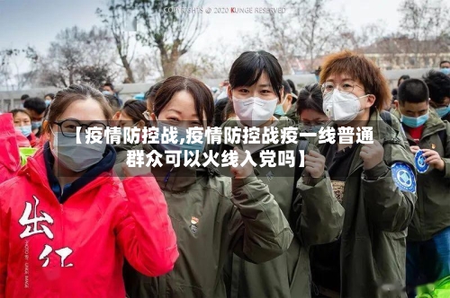 【疫情防控战,疫情防控战疫一线普通群众可以火线入党吗】-第2张图片