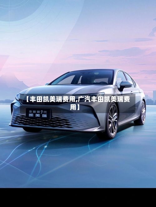 【丰田凯美瑞费用,广汽丰田凯美瑞费用】-第3张图片