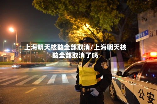 上海明天核酸全部取消/上海明天核酸全部取消了吗-第1张图片