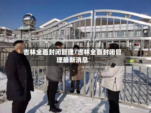 吉林全面封闭管理/吉林全面封闭管理最新消息-第1张图片