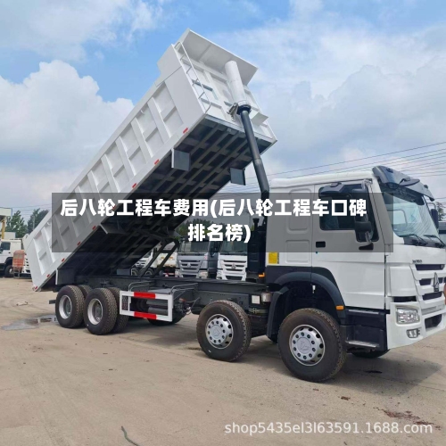 后八轮工程车费用(后八轮工程车口碑排名榜)-第1张图片