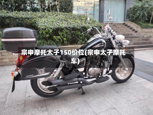 宗申摩托太子150价位(宗申太孑摩托车)-第1张图片