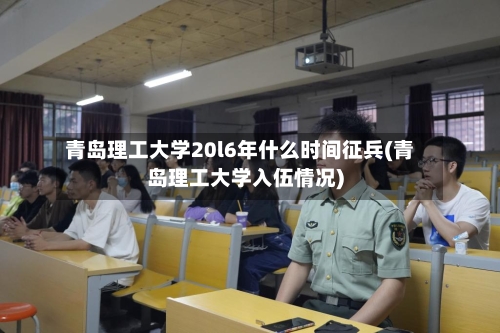 青岛理工大学20l6年什么时间征兵(青岛理工大学入伍情况)-第2张图片