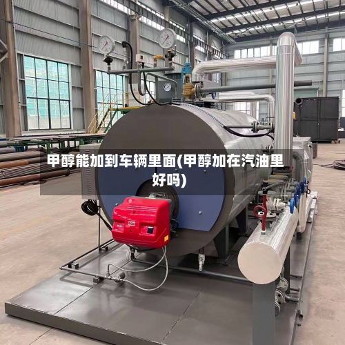 甲醇能加到车辆里面(甲醇加在汽油里好吗)-第2张图片
