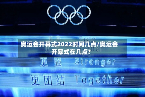 奥运会开幕式2022时间几点/奥运会开幕式在几点?-第1张图片