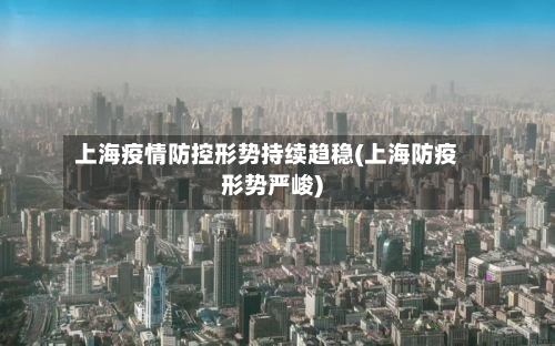 上海疫情防控形势持续趋稳(上海防疫形势严峻)-第2张图片