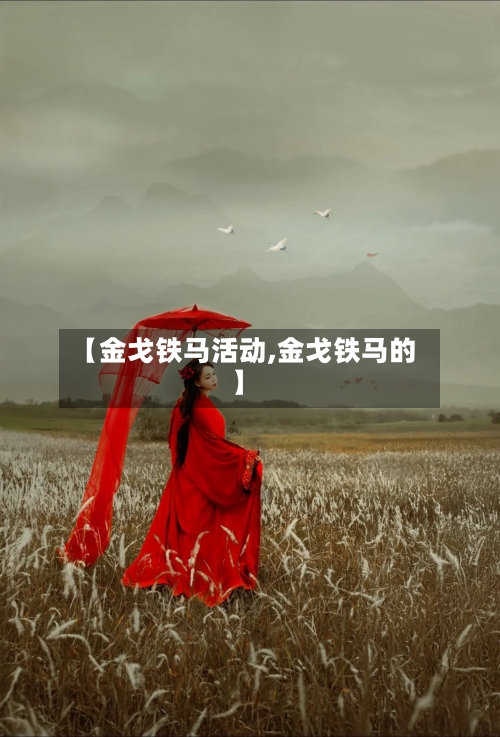 【金戈铁马活动,金戈铁马的】-第2张图片