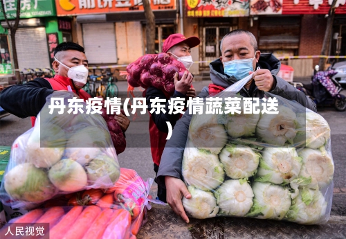 丹东疫情(丹东疫情蔬菜配送)-第1张图片
