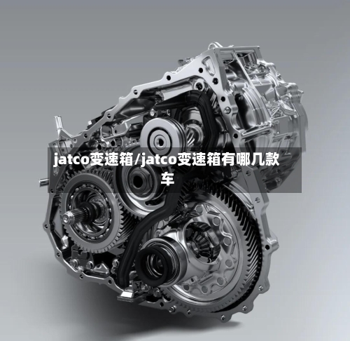 jatco变速箱/jatco变速箱有哪几款车-第1张图片