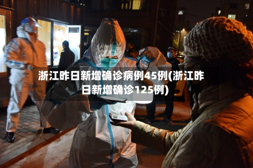 浙江昨日新增确诊病例45例(浙江昨日新增确诊125例)-第2张图片