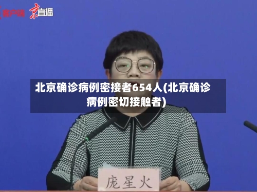 北京确诊病例密接者654人(北京确诊病例密切接触者)-第1张图片