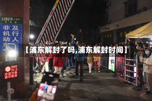 【浦东解封了吗,浦东解封时间】-第1张图片