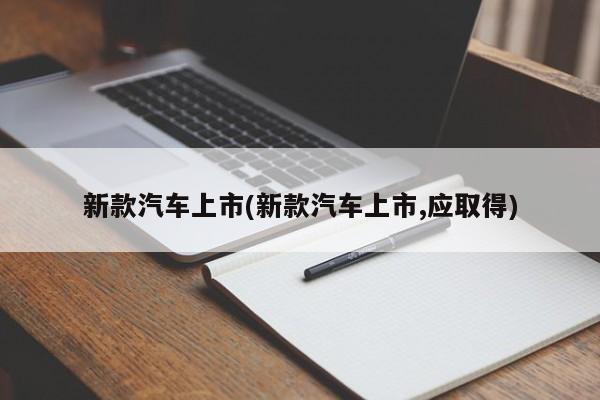 新款汽车上市(新款汽车上市,应取得)