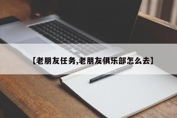 【老朋友任务,老朋友俱乐部怎么去】