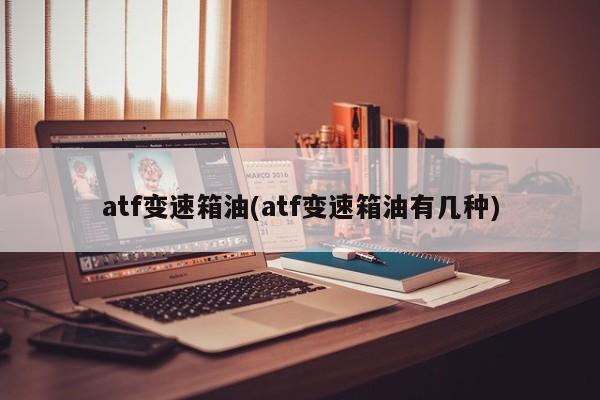 atf变速箱油(atf变速箱油有几种)