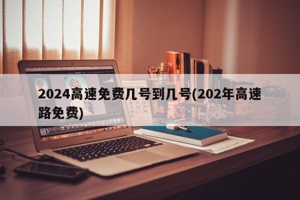 2024高速免费几号到几号(202年高速路免费)