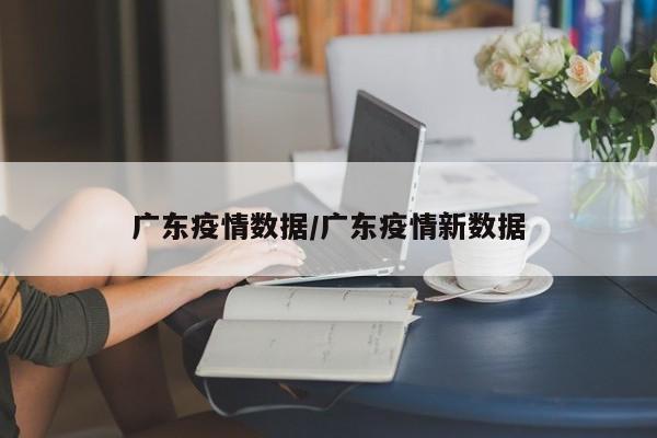 广东疫情数据/广东疫情新数据
