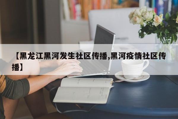 【黑龙江黑河发生社区传播,黑河疫情社区传播】