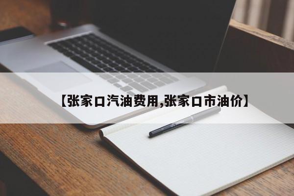 【张家口汽油费用,张家口市油价】