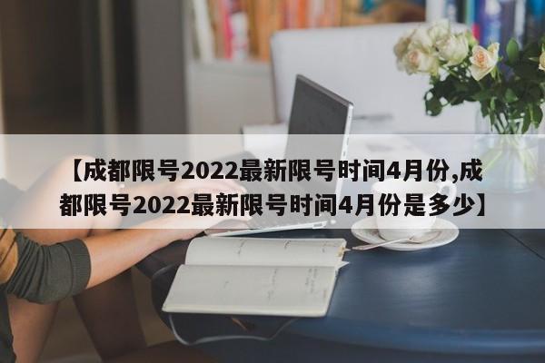 【成都限号2022最新限号时间4月份,成都限号2022最新限号时间4月份是多少】