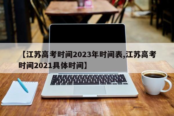 【江苏高考时间2023年时间表,江苏高考时间2021具体时间】