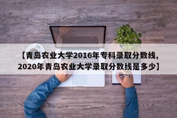 【青岛农业大学2016年专科录取分数线,2020年青岛农业大学录取分数线是多少】