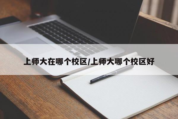 上师大在哪个校区/上师大哪个校区好
