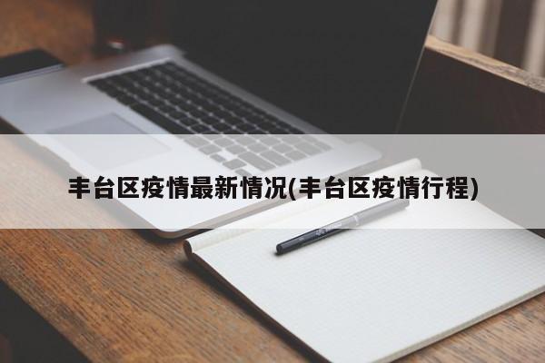 丰台区疫情最新情况(丰台区疫情行程)