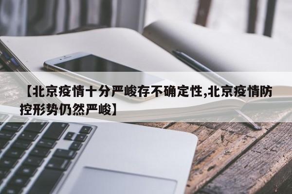 【北京疫情十分严峻存不确定性,北京疫情防控形势仍然严峻】