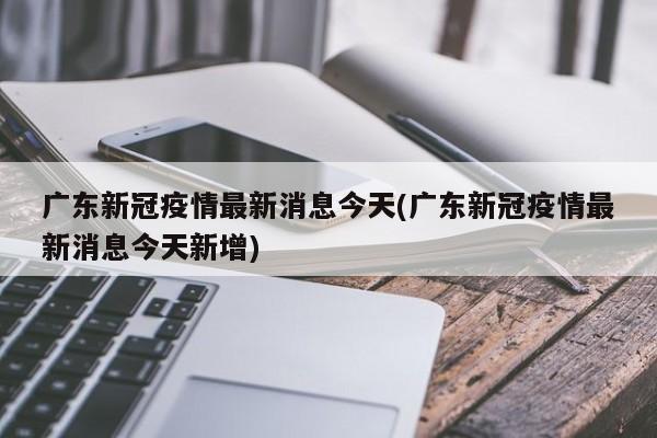 广东新冠疫情最新消息今天(广东新冠疫情最新消息今天新增)