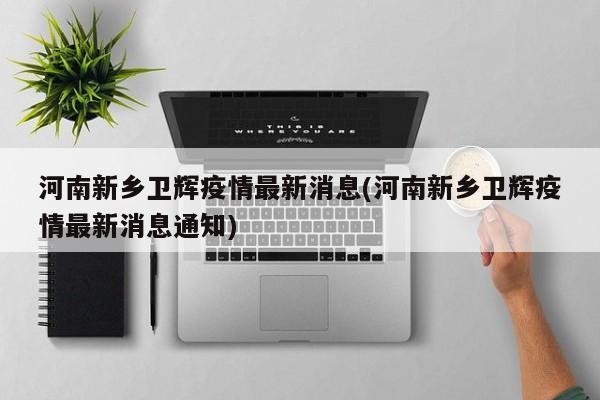 河南新乡卫辉疫情最新消息(河南新乡卫辉疫情最新消息通知)