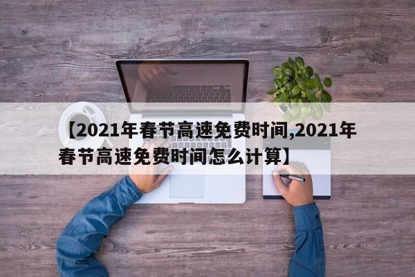 【2021年春节高速免费时间,2021年春节高速免费时间怎么计算】