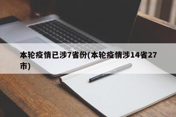 本轮疫情已涉7省份(本轮疫情涉14省27市)