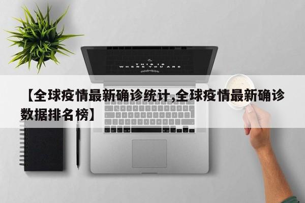 【全球疫情最新确诊统计,全球疫情最新确诊数据排名榜】
