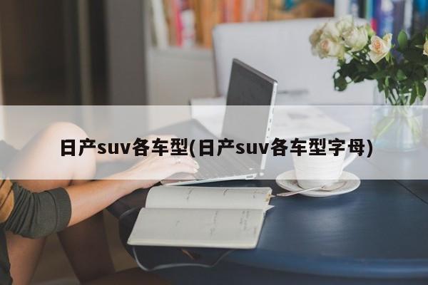 日产suv各车型(日产suv各车型字母)