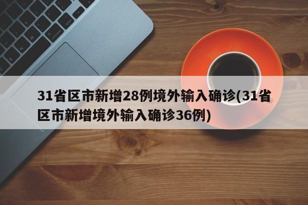 31省区市新增28例境外输入确诊(31省区市新增境外输入确诊36例)