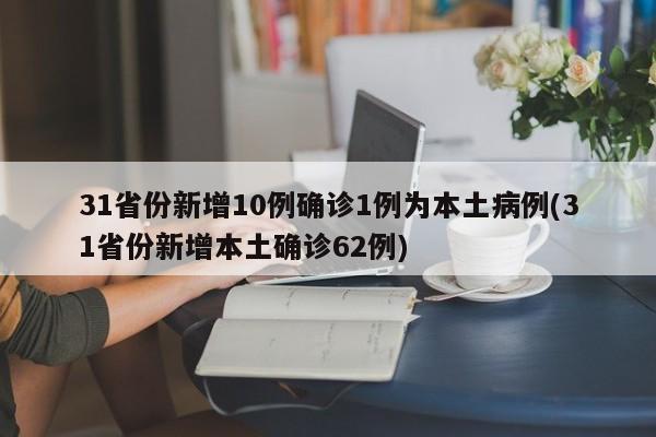 31省份新增10例确诊1例为本土病例(31省份新增本土确诊62例)